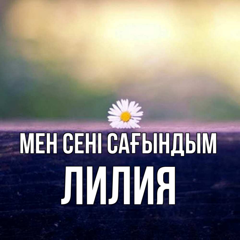 Күн сайын ашық хат с именем, Лилия Мен сені сағындым приходи в гости Онлайн тегін жүктеп алу тілектері бар керемет карта 