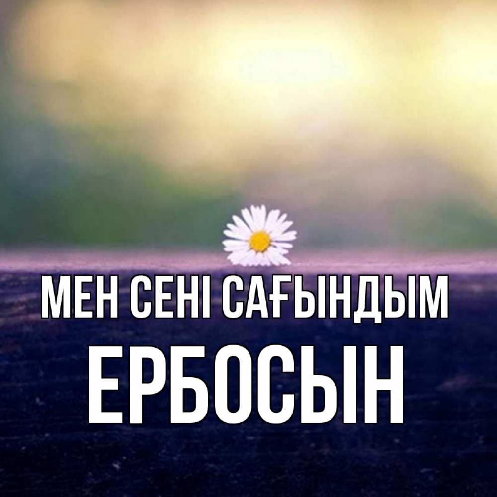 Күн сайын ашық хат с именем, Ербосын Мен сені сағындым приходи в гости Онлайн тегін жүктеп алу тілектері бар керемет карта 