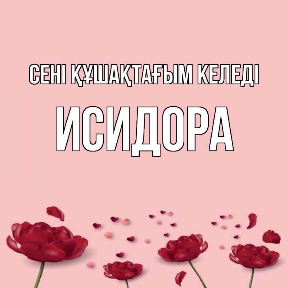 Күн сайын ашық хат с именем, Исидора сені құшақтағым келеді бесплатно Онлайн тегін жүктеп алу тілектері бар керемет карта 