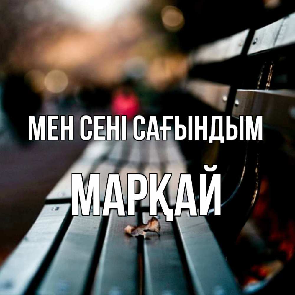 Күн сайын ашық хат с именем, МАРҚАЙ Мен сені сағындым приходи скорее Онлайн тегін жүктеп алу тілектері бар керемет карта 