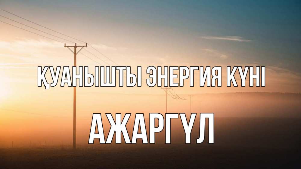 Күн сайын ашық хат с именем, АЖАРГҮЛ Қуанышты энергия күні дымка столбы провода Онлайн тегін жүктеп алу тілектері бар керемет карта 