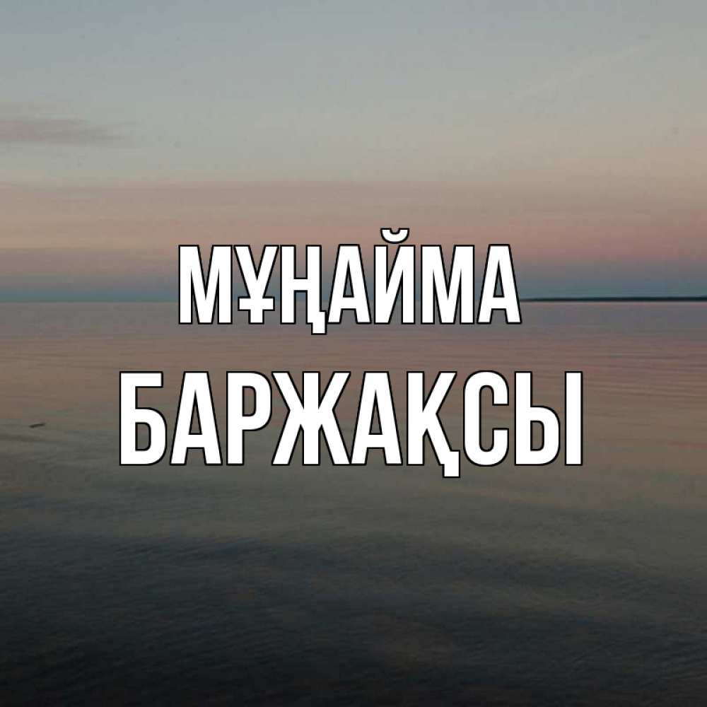 Күн сайын ашық хат с именем, Баржақсы Мұңайма водная гладь Онлайн тегін жүктеп алу тілектері бар керемет карта 
