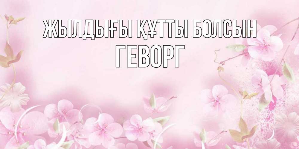Күн сайын ашық хат с именем, Геворг Жылдығы құтты болсын нежные цветы Онлайн тегін жүктеп алу тілектері бар керемет карта 
