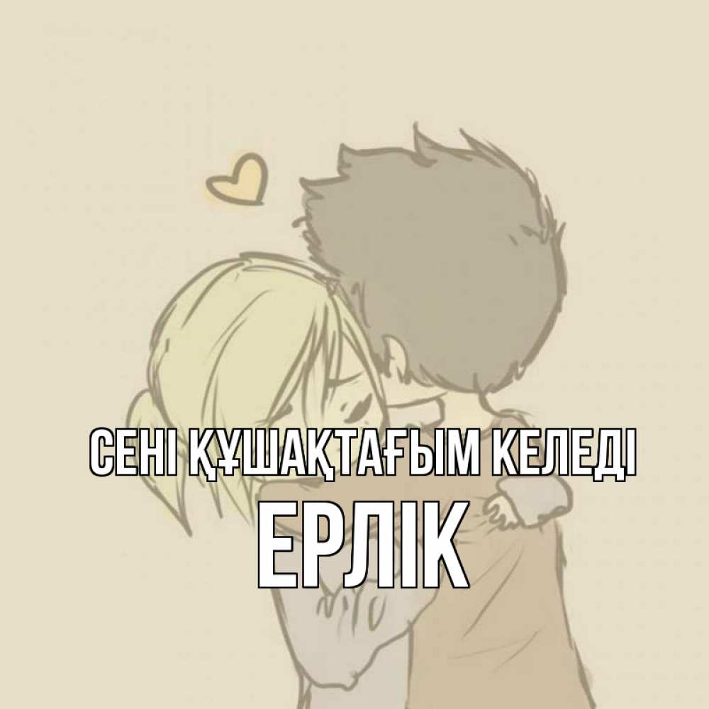 Күн сайын ашық хат с именем, Ерлік сені құшақтағым келеді с сердечком рисунок Онлайн тегін жүктеп алу тілектері бар керемет карта 