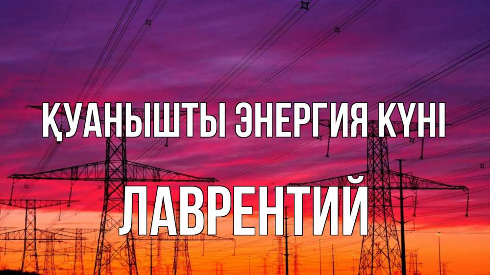 Күн сайын ашық хат с именем, Лаврентий Қуанышты энергия күні энергия электричество закат Онлайн тегін жүктеп алу тілектері бар керемет карта 