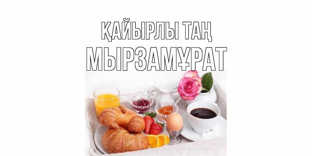 Күн сайын ашық хат с именем, Мырзамұрат Қайырлы таң завтрак Онлайн тегін жүктеп алу тілектері бар керемет карта 