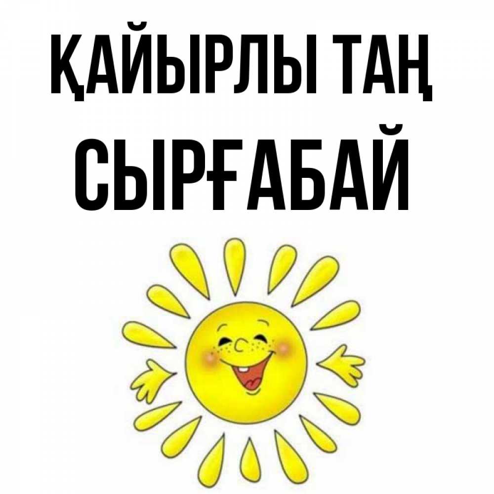 Күн сайын ашық хат с именем, СЫРҒАБАЙ Қайырлы таң улыбка Онлайн тегін жүктеп алу тілектері бар керемет карта 