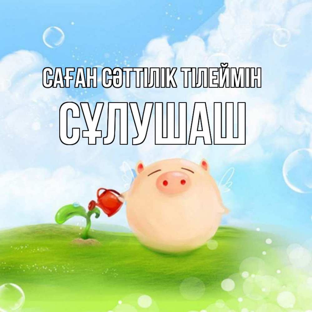 Күн сайын ашық хат с именем, СҰЛУШАШ Саған сәттілік тілеймін поросенок поливает цветок. летнее настроение Онлайн тегін жүктеп алу тілектері бар керемет карта 