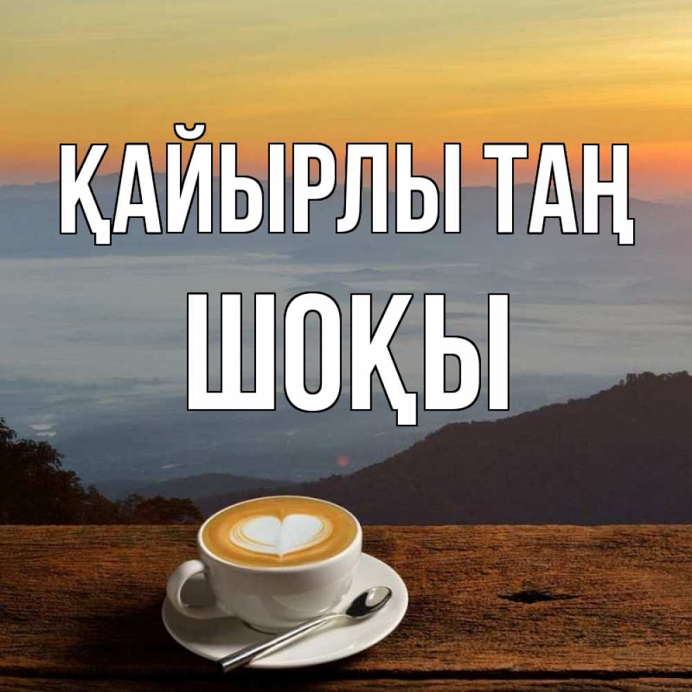 Күн сайын ашық хат с именем, ШОҚЫ Қайырлы таң кофе на высоте Онлайн тегін жүктеп алу тілектері бар керемет карта 