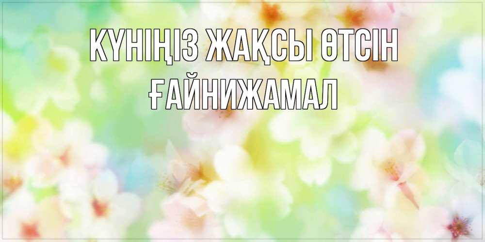 Күн сайын ашық хат с именем, ҒАЙНИЖАМАЛ Күніңіз жақсы өтсін удачного летнего солнечного дня Онлайн тегін жүктеп алу тілектері бар керемет карта 