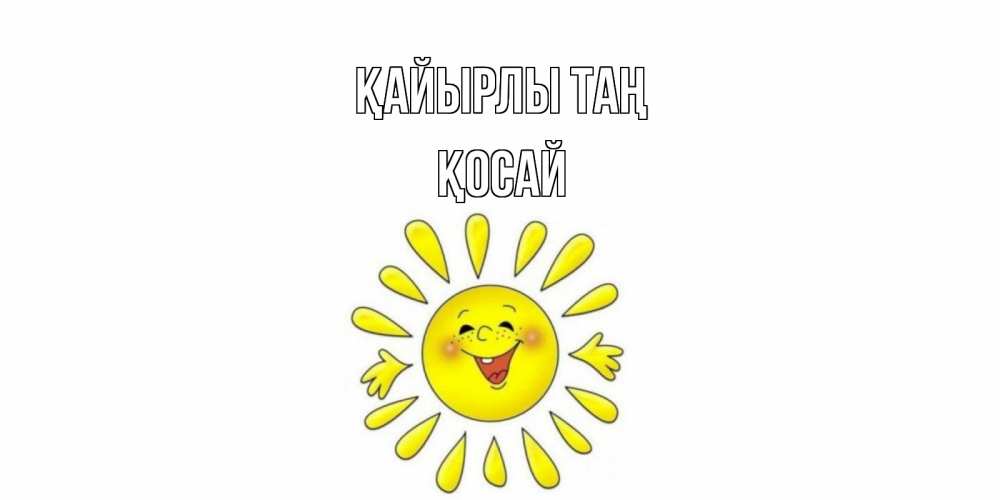 Күн сайын ашық хат с именем, ҚОСАЙ Қайырлы таң солнце Онлайн тегін жүктеп алу тілектері бар керемет карта 