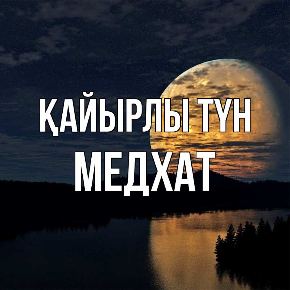 Күн сайын ашық хат с именем, МЕДХАТ Қайырлы түн речка Онлайн тегін жүктеп алу тілектері бар керемет карта 
