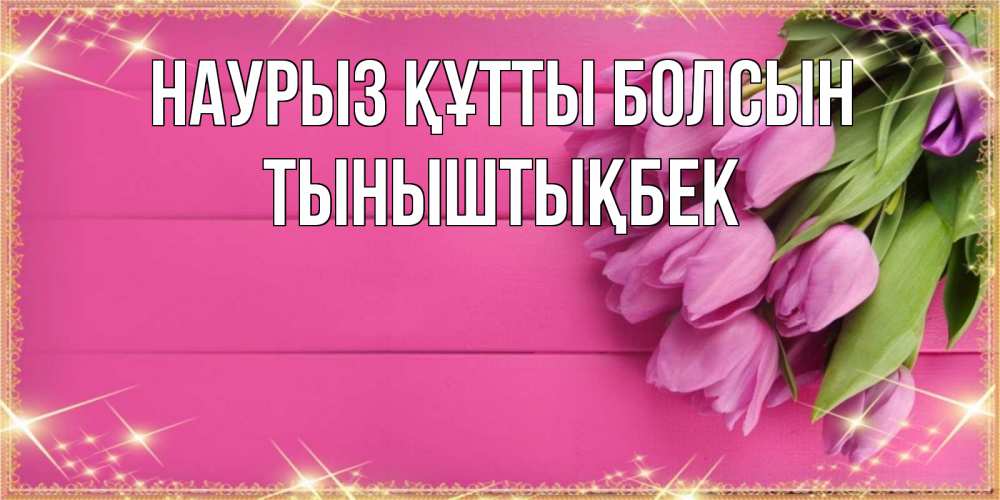 Күн сайын ашық хат с именем, ТЫНЫШТЫҚБЕК Наурыз құтты болсын открытка для фотошопа с подписью Онлайн тегін жүктеп алу тілектері бар керемет карта 