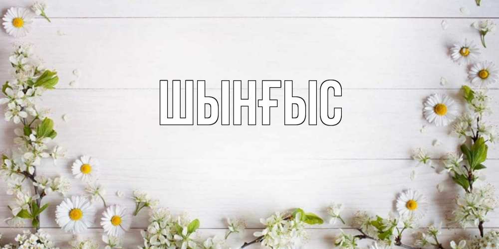 Картинка  с именем , ШЫНҒЫС! ТУҒАН КҮНІҢМЕН!