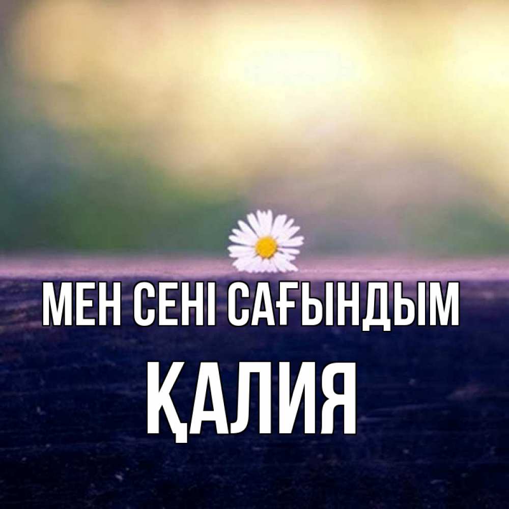 Күн сайын ашық хат с именем, ҚАЛИЯ Мен сені сағындым приходи в гости Онлайн тегін жүктеп алу тілектері бар керемет карта 