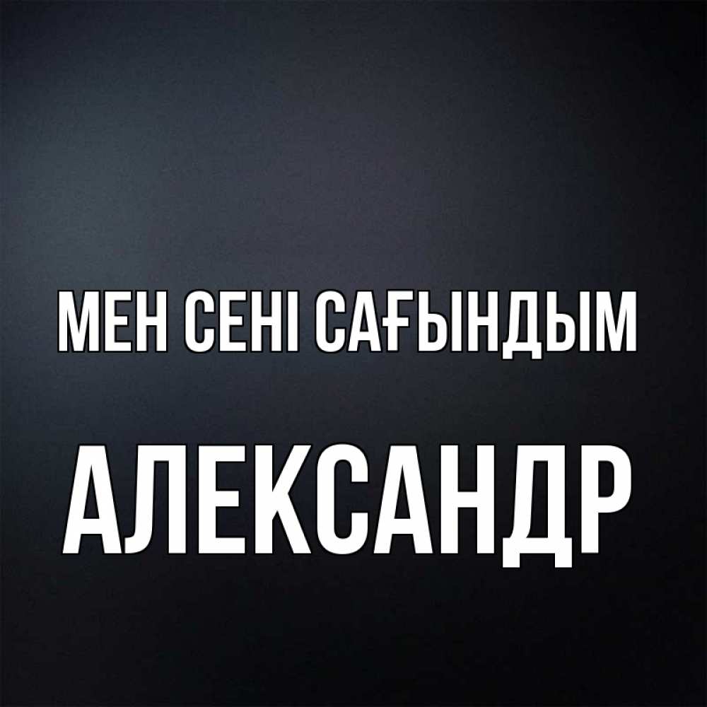 Күн сайын ашық хат с именем, Александр Мен сені сағындым с подписью Онлайн тегін жүктеп алу тілектері бар керемет карта 