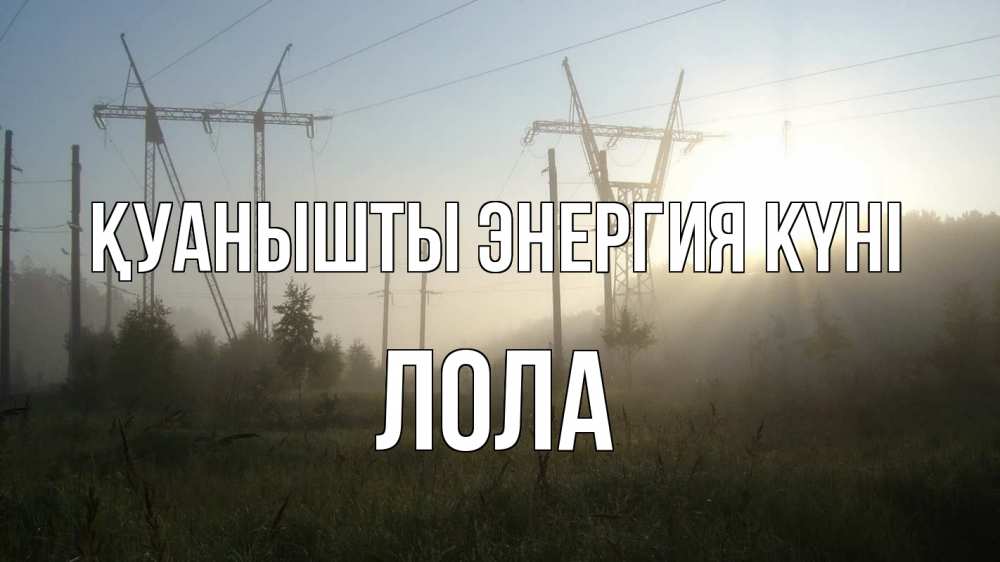 Күн сайын ашық хат с именем, Лола Қуанышты энергия күні ЛЭП Онлайн тегін жүктеп алу тілектері бар керемет карта 