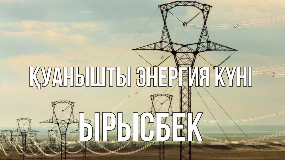 Күн сайын ашық хат с именем, ЫРЫСБЕК Қуанышты энергия күні провода небо Онлайн тегін жүктеп алу тілектері бар керемет карта 