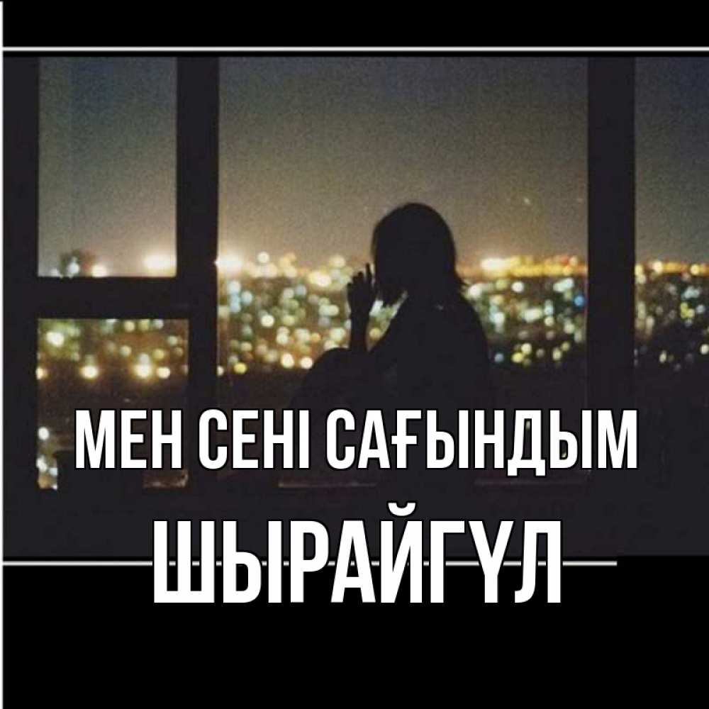 Күн сайын ашық хат с именем, ШЫРАЙГҮЛ Мен сені сағындым у окна Онлайн тегін жүктеп алу тілектері бар керемет карта 