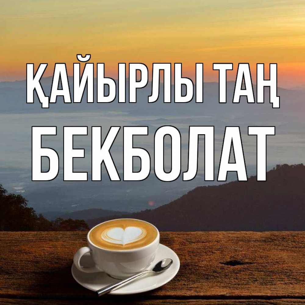 Күн сайын ашық хат с именем, Бекболат Қайырлы таң кофе на высоте Онлайн тегін жүктеп алу тілектері бар керемет карта 