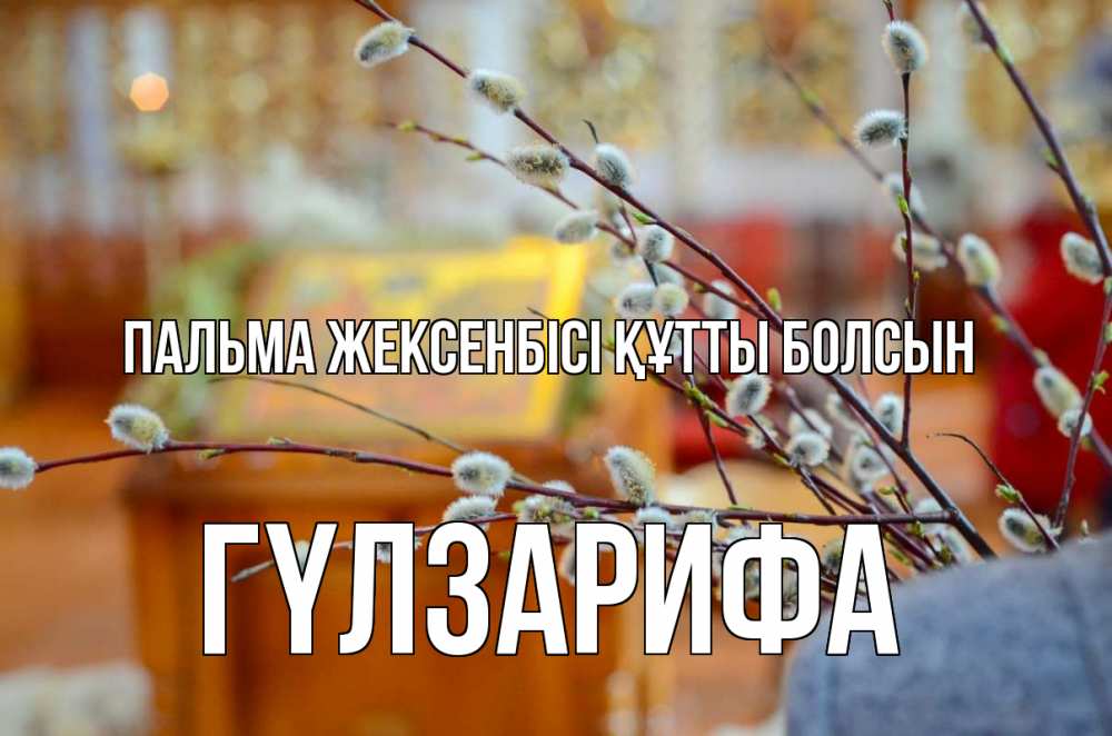 Күн сайын ашық хат с именем, ГҮЛЗАРИФА Пальма жексенбісі құтты болсын верба Онлайн тегін жүктеп алу тілектері бар керемет карта 