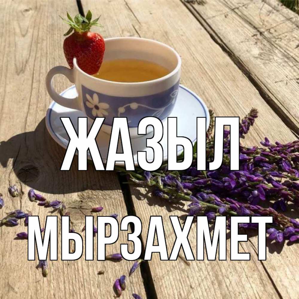 Күн сайын ашық хат с именем, МЫРЗАХМЕТ Жазыл чай Онлайн тегін жүктеп алу тілектері бар керемет карта 