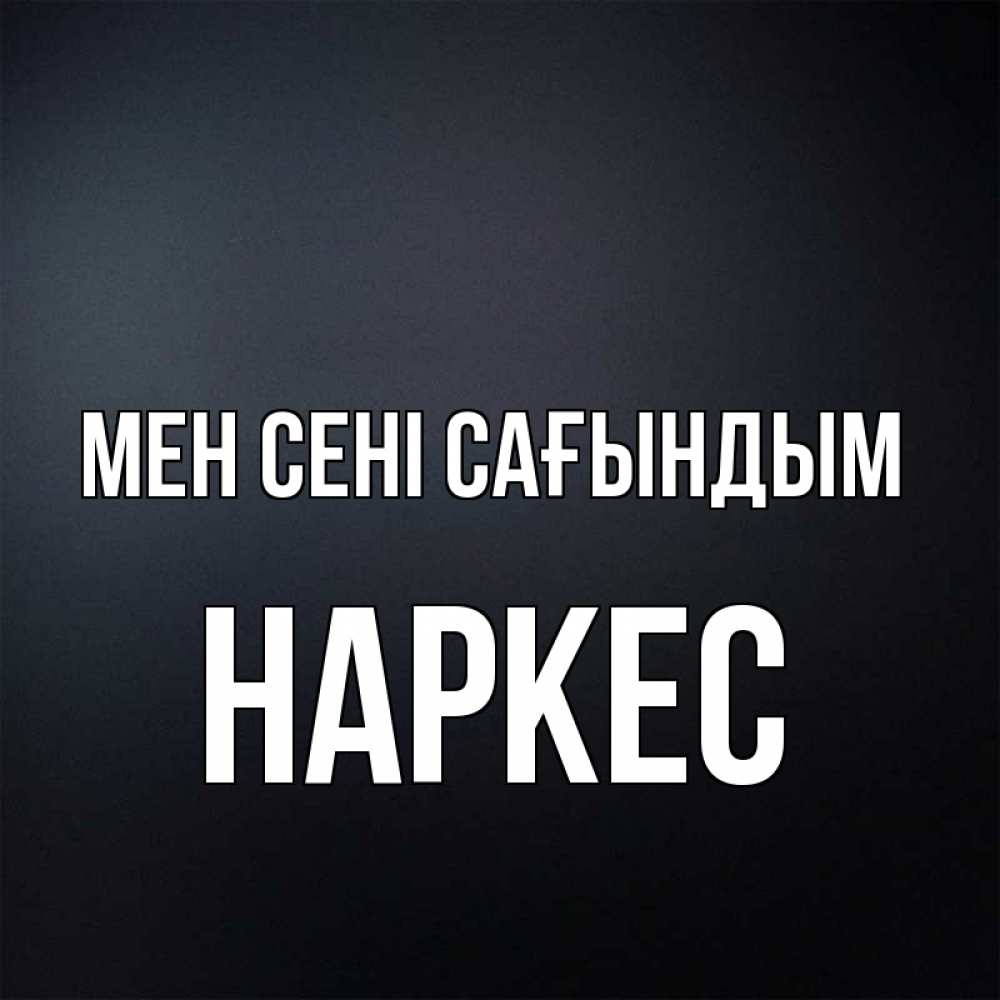 Күн сайын ашық хат с именем, НАРКЕС Мен сені сағындым с подписью Онлайн тегін жүктеп алу тілектері бар керемет карта 