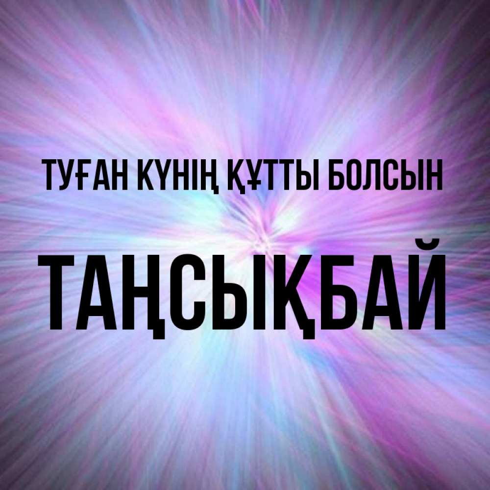 Күн сайын ашық хат с именем, ТАҢСЫҚБАЙ Туған күнің құтты болсын ангельский свет Онлайн тегін жүктеп алу тілектері бар керемет карта 