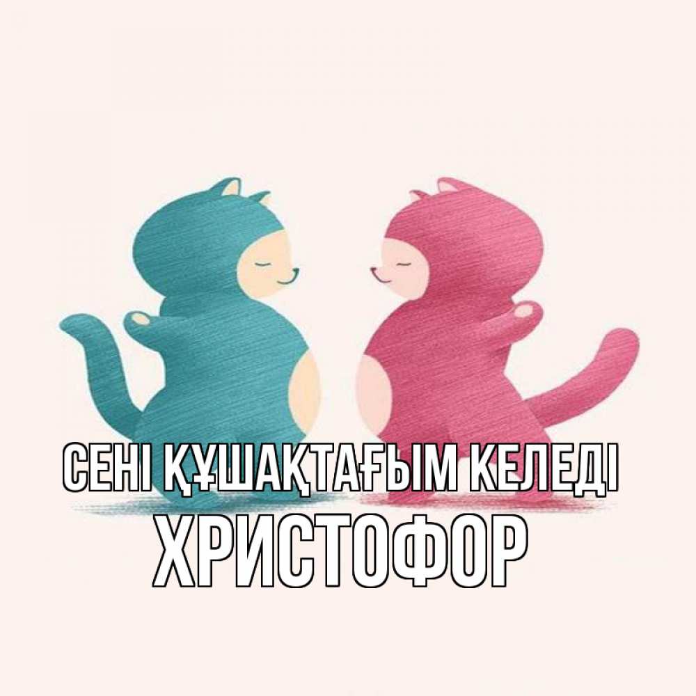Күн сайын ашық хат с именем, Христофор сені құшақтағым келеді пузики и котики Онлайн тегін жүктеп алу тілектері бар керемет карта 