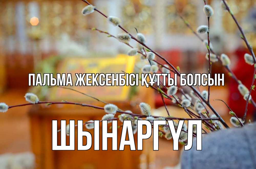 Күн сайын ашық хат с именем, ШЫНАРГҮЛ Пальма жексенбісі құтты болсын верба Онлайн тегін жүктеп алу тілектері бар керемет карта 