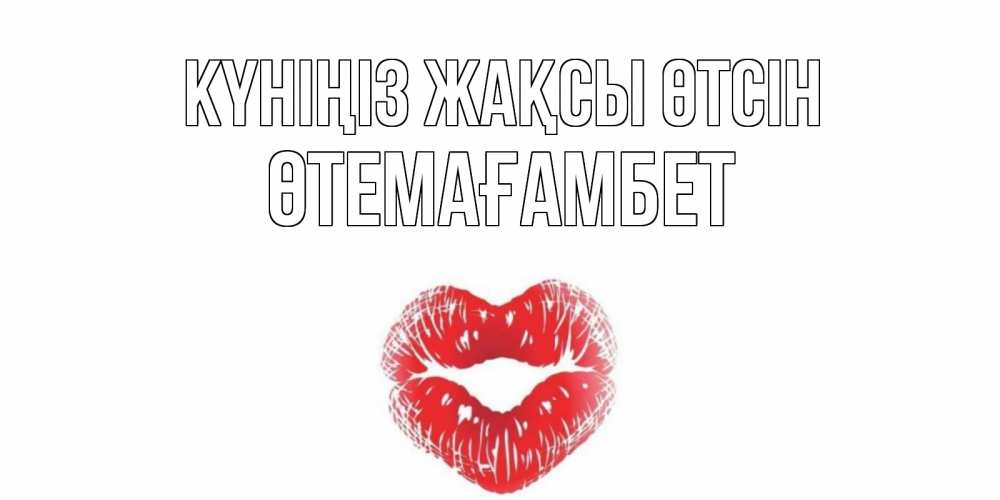 Күн сайын ашық хат с именем, ӨТЕМАҒАМБЕТ Күніңіз жақсы өтсін Поцелуй Онлайн тегін жүктеп алу тілектері бар керемет карта 