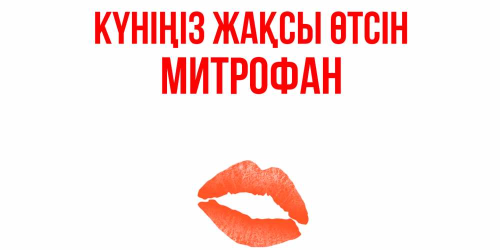 Күн сайын ашық хат с именем, Митрофан Күніңіз жақсы өтсін удачного дня с поцелуем Онлайн тегін жүктеп алу тілектері бар керемет карта 