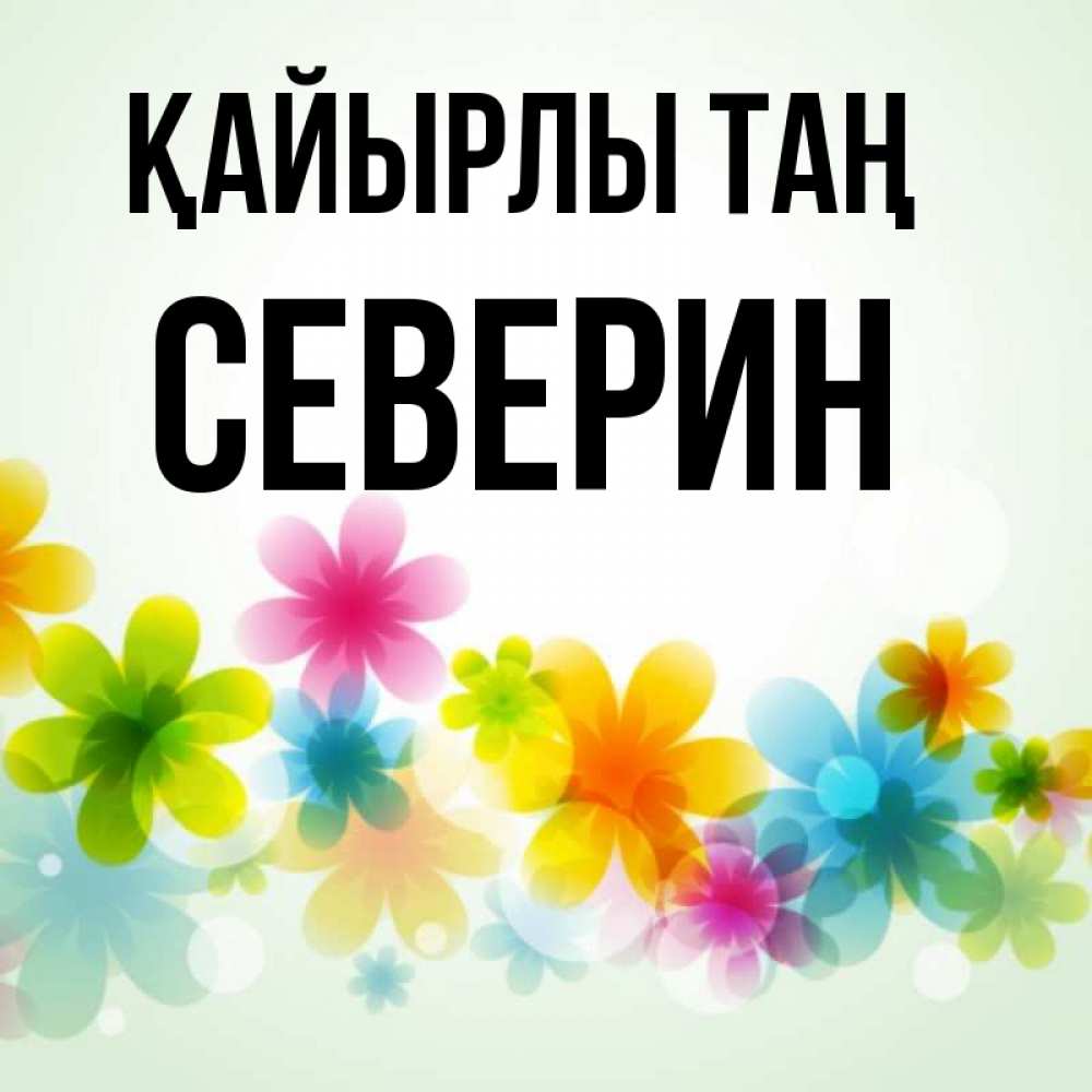Күн сайын ашық хат с именем, Северин Қайырлы таң позитивные цветочки Онлайн тегін жүктеп алу тілектері бар керемет карта 
