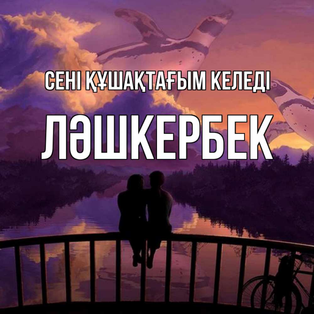 Күн сайын ашық хат с именем, ЛӘШКЕРБЕК сені құшақтағым келеді парочка сидит на мосте или на набережной Онлайн тегін жүктеп алу тілектері бар керемет карта 