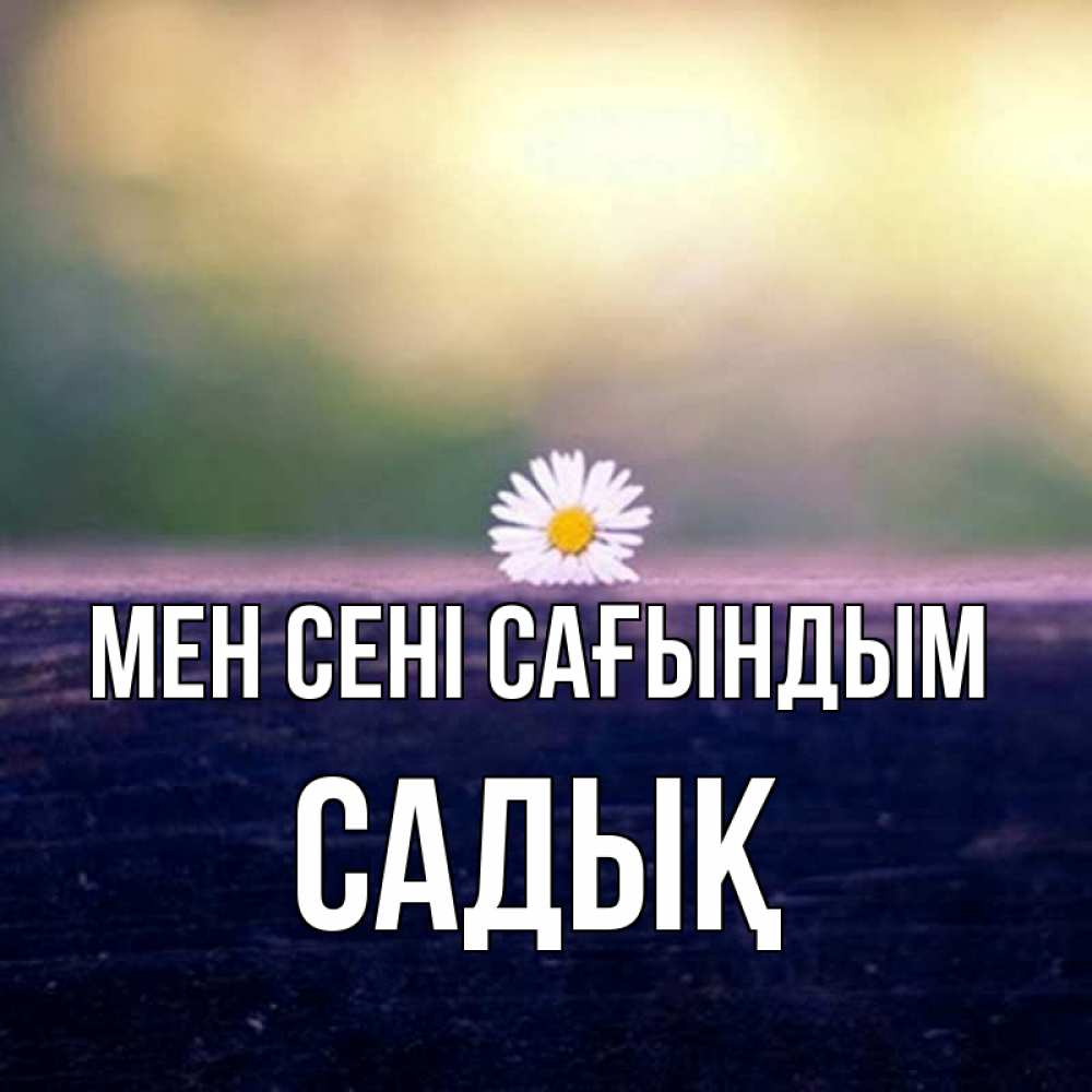 Күн сайын ашық хат с именем, САДЫҚ Мен сені сағындым приходи в гости Онлайн тегін жүктеп алу тілектері бар керемет карта 