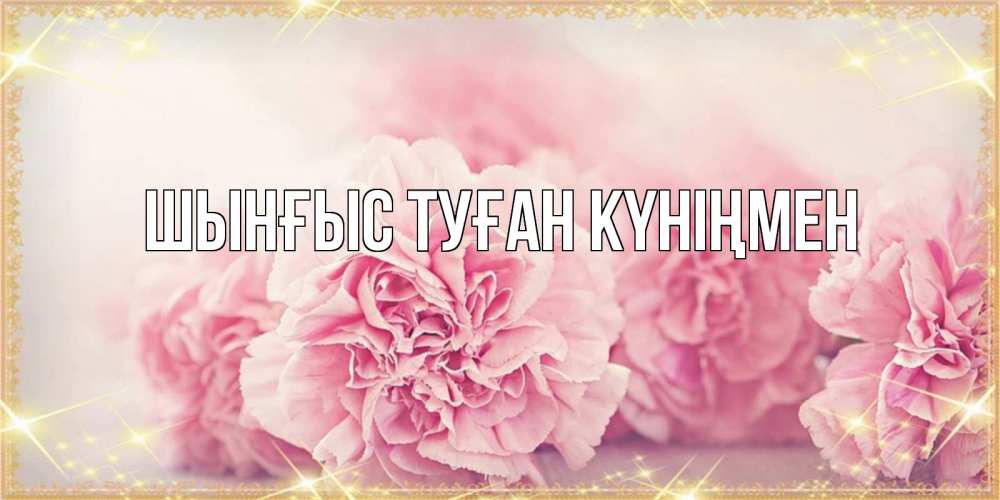 Картинка  с именем , ШЫНҒЫС! ТУҒАН КҮНІҢМЕН!