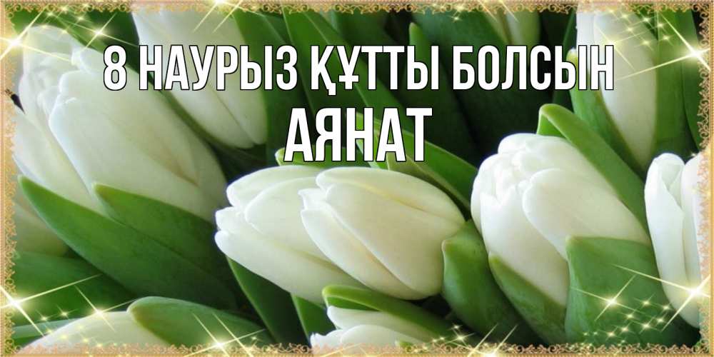 Күн сайын ашық хат с именем, АЯНАТ 8 наурыз құтты болсын поздравляем с 8 марта Онлайн тегін жүктеп алу тілектері бар керемет карта 