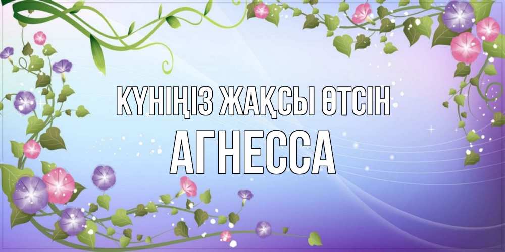 Күн сайын ашық хат с именем, Агнесса Күніңіз жақсы өтсін хорошего дня Онлайн тегін жүктеп алу тілектері бар керемет карта 