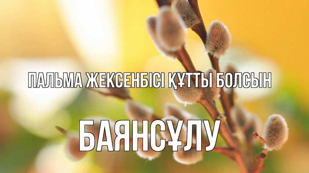 Күн сайын ашық хат с именем, БАЯНСҰЛУ Пальма жексенбісі құтты болсын верба 1 Онлайн тегін жүктеп алу тілектері бар керемет карта 