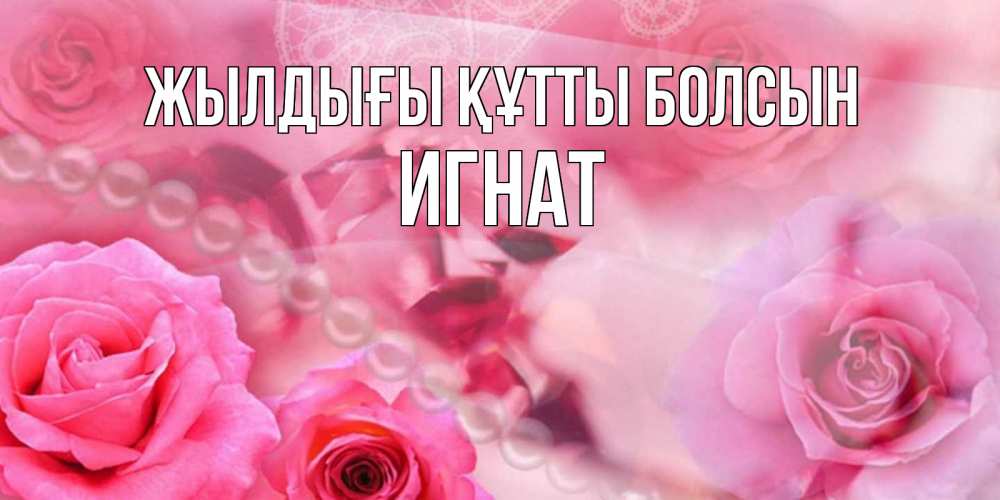 Күн сайын ашық хат с именем, Игнат Жылдығы құтты болсын открытка с розами и жемчугом Онлайн тегін жүктеп алу тілектері бар керемет карта 