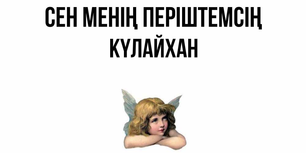 Күн сайын ашық хат с именем, КҮЛАЙХАН Сен менің періштемсің ангел Онлайн тегін жүктеп алу тілектері бар керемет карта 
