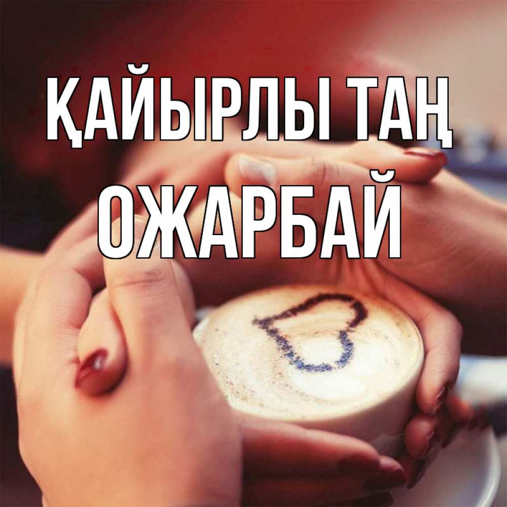 Күн сайын ашық хат с именем, ОЖАРБАЙ Қайырлы таң мы навсегда вместе Онлайн тегін жүктеп алу тілектері бар керемет карта 