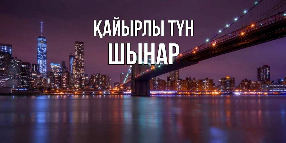 Күн сайын ашық хат с именем, ШЫНАР Қайырлы түн ночной мост Онлайн тегін жүктеп алу тілектері бар керемет карта 