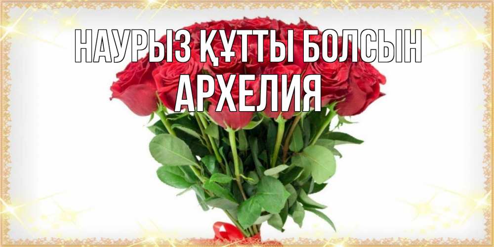 Күн сайын ашық хат с именем, Архелия Наурыз құтты болсын самый огромный букет для милых дам Онлайн тегін жүктеп алу тілектері бар керемет карта 