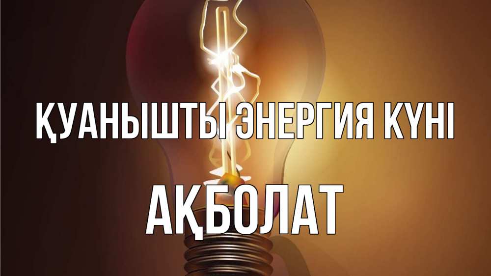 Күн сайын ашық хат с именем, Ақболат Қуанышты энергия күні лампа Онлайн тегін жүктеп алу тілектері бар керемет карта 