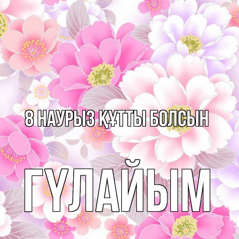 Күн сайын ашық хат с именем, ГҮЛАЙЫМ 8 наурыз құтты болсын для женщин Онлайн тегін жүктеп алу тілектері бар керемет карта 
