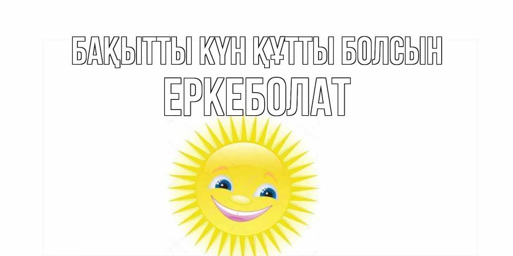 Күн сайын ашық хат с именем, Еркеболат Бақытты күн құтты болсын пожелания позитивные Онлайн тегін жүктеп алу тілектері бар керемет карта 
