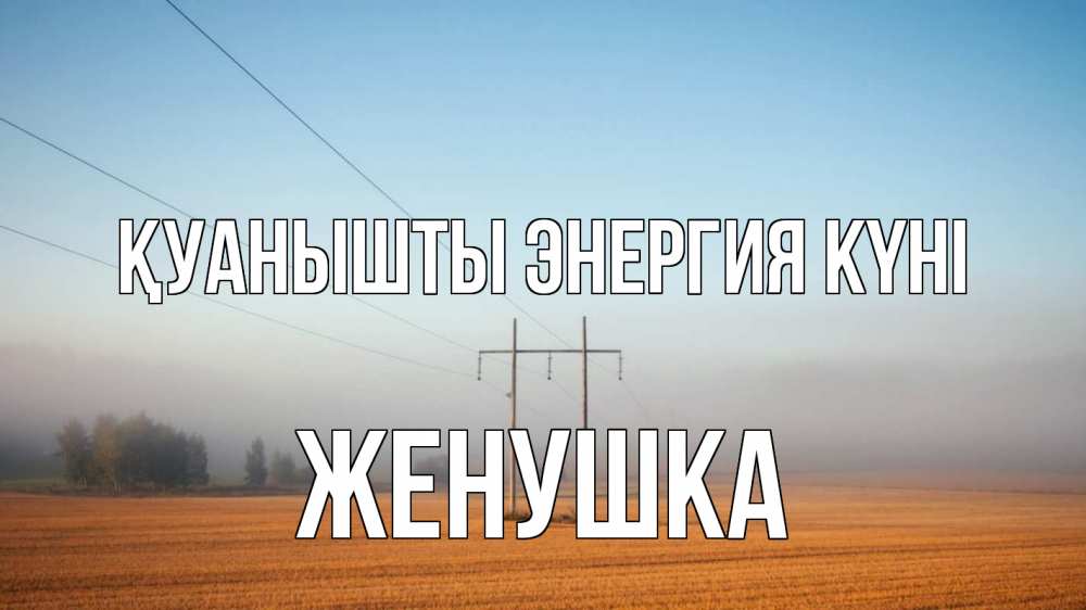 Күн сайын ашық хат с именем, Женушка Қуанышты энергия күні ЛЭП столбы Онлайн тегін жүктеп алу тілектері бар керемет карта 