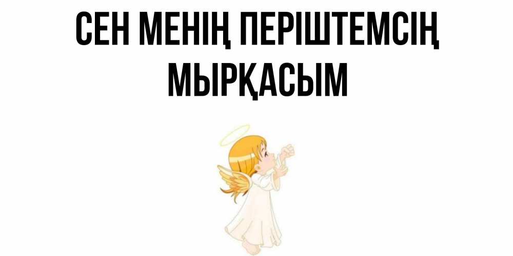 Күн сайын ашық хат с именем, МЫРҚАСЫМ Сен менің періштемсің ангел, девочка Онлайн тегін жүктеп алу тілектері бар керемет карта 