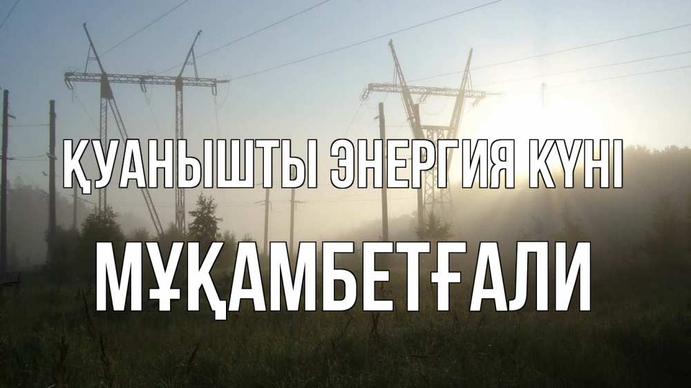 Күн сайын ашық хат с именем, Мұқамбетғали Қуанышты энергия күні ЛЭП Онлайн тегін жүктеп алу тілектері бар керемет карта 